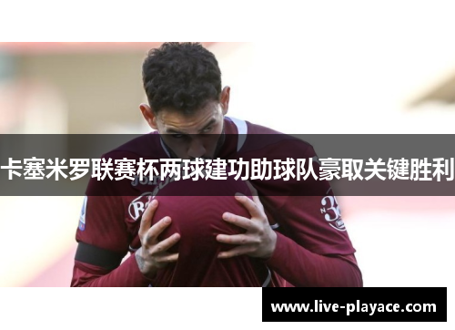 卡塞米罗联赛杯两球建功助球队豪取关键胜利