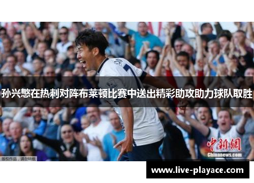 孙兴慜在热刺对阵布莱顿比赛中送出精彩助攻助力球队取胜