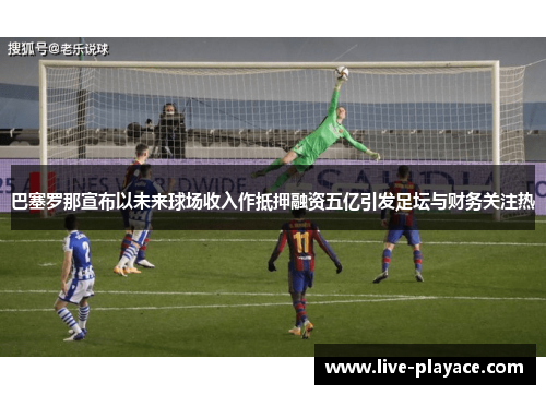 巴塞罗那宣布以未来球场收入作抵押融资五亿引发足坛与财务关注热 巴塞罗那宣布以未来球场收入作抵押融资五亿引发足坛与财务关注热