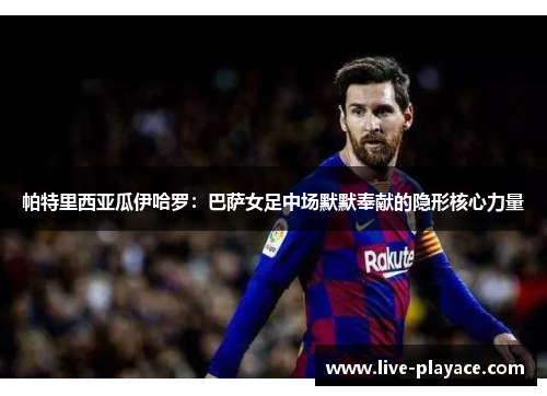 帕特里西亚瓜伊哈罗：巴萨女足中场默默奉献的隐形核心力量