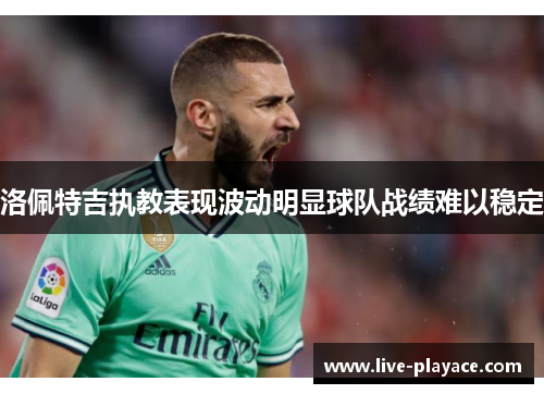 洛佩特吉执教表现波动明显球队战绩难以稳定