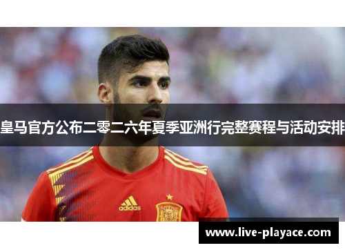 皇马官方公布二零二六年夏季亚洲行完整赛程与活动安排