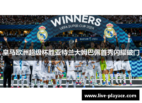 皇马欧洲超级杯胜亚特兰大姆巴佩首秀闪耀破门