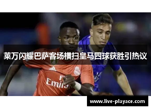 莱万闪耀巴萨客场横扫皇马四球获胜引热议