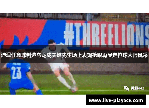 迪涅任意球制造乌龙成关键先生场上表现抢眼再显定位球大师风采