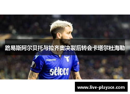 路易斯阿尔贝托与拉齐奥决裂后转会卡塔尔杜海勒