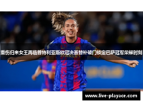 重伤归来女王再临普特利亚斯欧冠决赛替补破门锁定巴萨冠军荣耀时刻