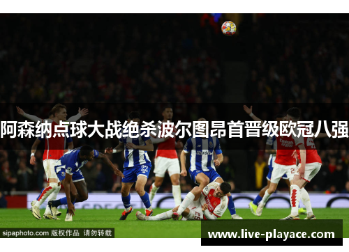 阿森纳点球大战绝杀波尔图昂首晋级欧冠八强 阿森纳点球大战绝杀波尔图昂首晋级欧冠八强