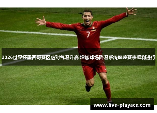 2026世界杯墨西哥赛区应对气温升高 增加球场降温系统保障赛事顺利进行