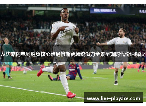 从边路闪电到胜负核心维尼修斯赛场统治力全景呈现时代价值解读