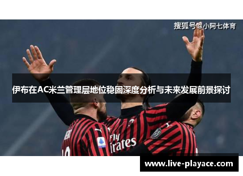 伊布在AC米兰管理层地位稳固深度分析与未来发展前景探讨 伊布在AC米兰管理层地位稳固深度分析与未来发展前景探讨