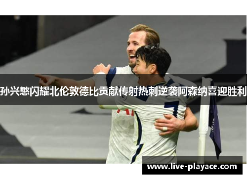 孙兴慜闪耀北伦敦德比贡献传射热刺逆袭阿森纳喜迎胜利