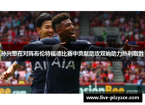 孙兴慜在对阵布伦特福德比赛中贡献助攻双响助力热刺取胜