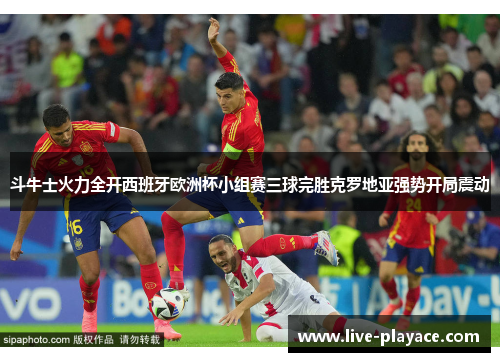 斗牛士火力全开西班牙欧洲杯小组赛三球完胜克罗地亚强势开局震动