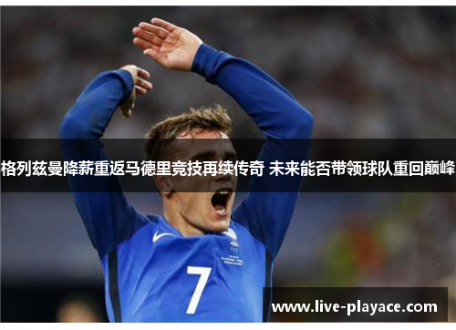 格列兹曼降薪重返马德里竞技再续传奇 未来能否带领球队重回巅峰