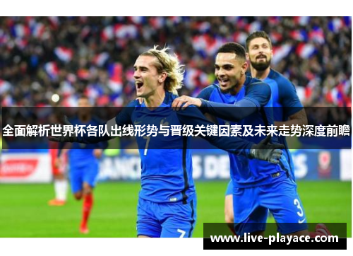 全面解析世界杯各队出线形势与晋级关键因素及未来走势深度前瞻 全面解析世界杯各队出线形势与晋级关键因素及未来走势深度前瞻