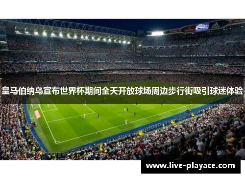皇马伯纳乌宣布世界杯期间全天开放球场周边步行街吸引球迷体验 皇马伯纳乌宣布世界杯期间全天开放球场周边步行街吸引球迷体验