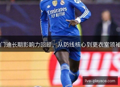 门迪长期影响力回顾,从防线核心到更衣室领袖 门迪长期影响力回顾,从防线核心到更衣室领袖