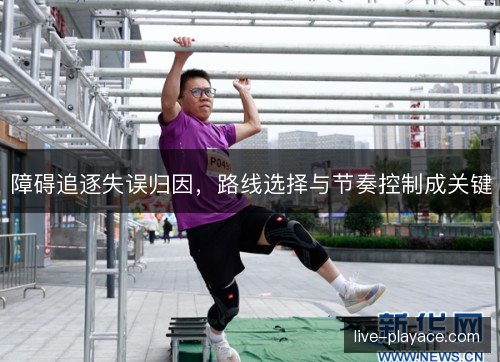 障碍追逐失误归因,路线选择与节奏控制成关键 障碍追逐失误归因,路线选择与节奏控制成关键