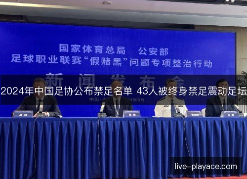 2024年中国足协公布禁足名单 43人被终身禁足震动足坛 2024年中国足协公布禁足名单 43人被终身禁足震动足坛