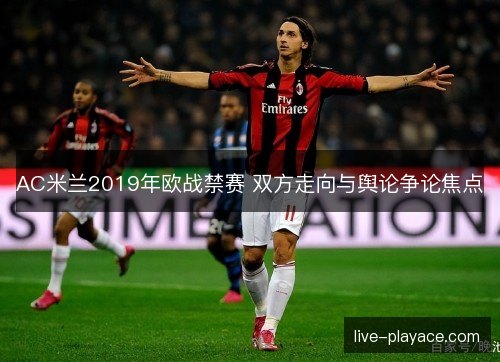 AC米兰2019年欧战禁赛 双方走向与舆论争论焦点